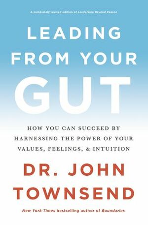 Leading from Your Gut: How You Can Succeed by Harnessing the Power of Your Values, Feelings, and Intuition by John Townsend
