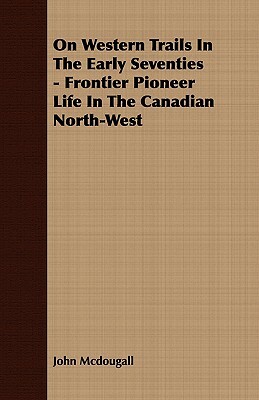 On Western Trails in the Early Seventies - Frontier Pioneer Life in the Canadian North-West by John McDougall