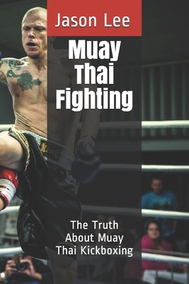 Muay Thai Fighting: The Truth About Muay Thai Kickboxing by Jason Lee