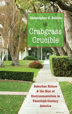 Crabgrass Crucible: Suburban Nature and the Rise of Environmentalism in Twentieth-Century America by Christopher C. Sellers