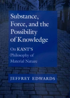 Substance, Force, and the Possibility of Knowledge: On Kant's Philosophy of Material Nature by Jeffrey Edwards