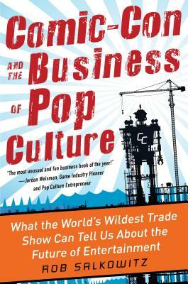 Comic-Con and the Business of Pop Culture: What the World's Wildest Trade Show Can Tell Us about the Future of Entertainment by Rob Salkowitz