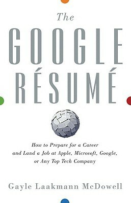 The Google Resume: How to Prepare for a Career and Land a Job at Apple, Microsoft, Google, or Any Top Tech Company by Gayle Laakmann McDowell