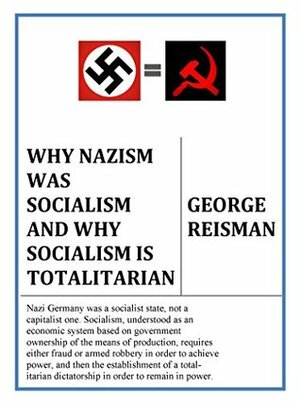 Why Nazism Was Socialism and Why Socialism Is Totalitarian by George Reisman