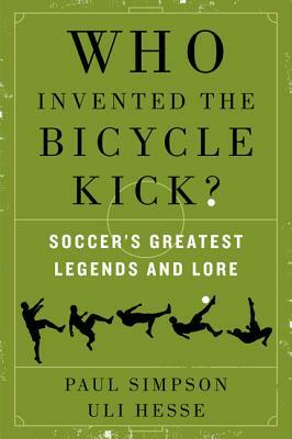 Who Invented the Bicycle Kick?: Soccer's Greatest Legends and Lore by Uli Hesse, Paul Simpson