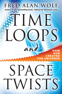 Time Loops and Space Twists: How God Created the Universe by Fred Alan Wolf