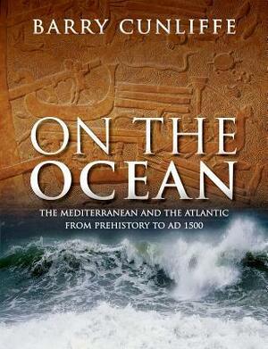 On the Ocean: The Mediterranean and the Atlantic from Prehistory to Ad 1500 by Barry W. Cunliffe