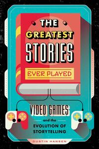 The Greatest Stories Ever Played: Video Games and the Evolution of Storytelling by Dustin Hansen