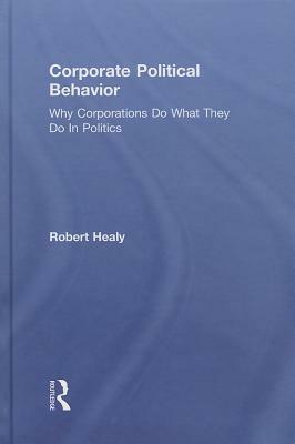 Corporate Political Behavior: Why Corporations Do What They Do in Politics by Robert Healy