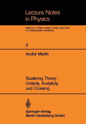 Scattering Theory: Unitarity, Analyticity and Crossing by Andre Martin