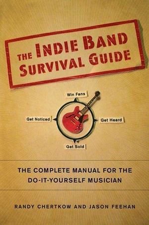 The Indie Band Survival Guide: The Complete Manual for the Do-It-Yourself Musician by Jason Feehan, Randy Chertkow