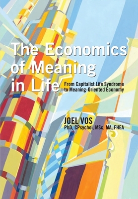 The Economics of Meaning in Life: From Capitalist Life Syndrome to Meaning-Oriented Economy by Joel Vos