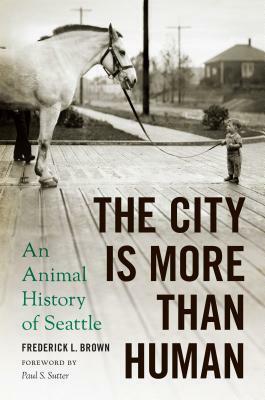 The City Is More Than Human: An Animal History of Seattle an Animal History of Seattle by Frederick L. Brown