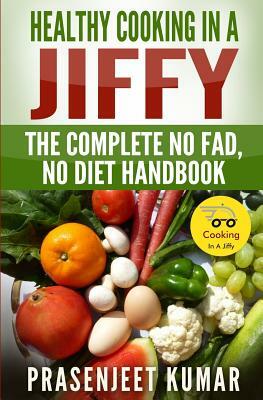 Healthy Cooking In A Jiffy: The Complete No Fad, No Diet Handbook by Prasenjeet Kumar