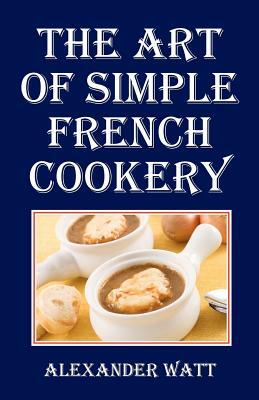 The Art of Simple French Cookery by Alexander Watt