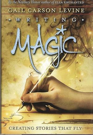 Writing Magic: Creating Stories that Fly by Gail Carson Levine