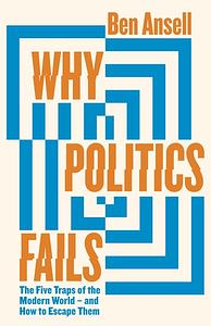 Why Politics Fails: The Five Traps of the Modern World &amp; How to Escape Them by Ben Ansell