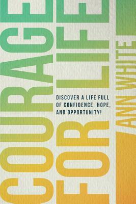 Courage For Life: Discover a life full of confidence, hope, and opportunity! by Ann White