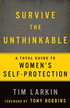 Survive the Unthinkable: The 5 Most Effective Methods and 2 Controversial Truths about Women's Self-Protection by Anthony Robbins, Tim Larkin