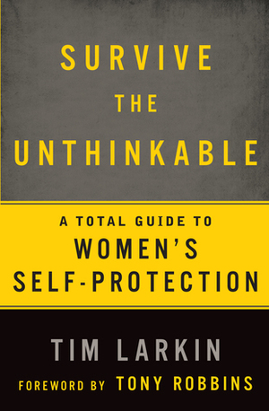 Survive the Unthinkable: The 5 Most Effective Methods and 2 Controversial Truths about Women's Self-Protection by Anthony Robbins, Tim Larkin