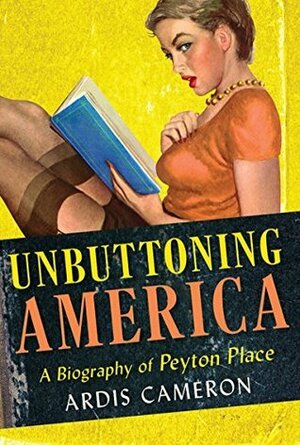 Unbuttoning America: A Biography of Peyton Place by Ardis Cameron