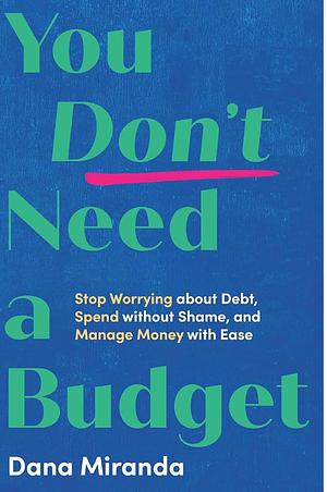 You Don't Need a Budget: Stop Worrying about Debt, Spend Without Shame, and Manage Money with Ease by Dana Miranda