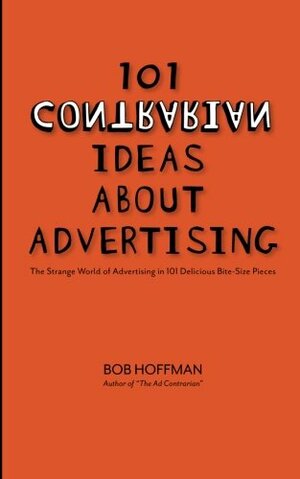 101 Contrarian Ideas About Advertising: The strange world of advertising in 101 delicious bite-size pieces by Bob Hoffman