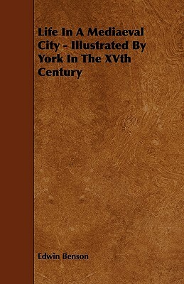 Life in a Mediaeval City - Illustrated by York in the Xvth Century by Edwin Benson