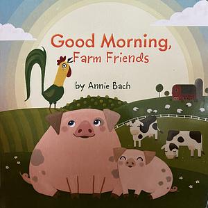 Good Morning, Farm Friends by Annie Bach