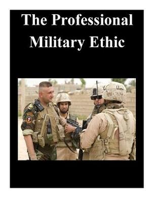 The Professional Military Ethic by U. S. Army Command and General Staff Col