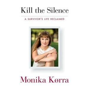 Kill the Silence: A Survivor's Life Reclaimed by Monika Korra