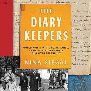 The Diary Keepers - World War II in the Netherlands, as Written by the People Who Lived Through It by Nina Siegal
