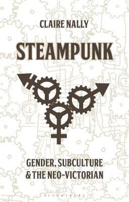 Steampunk: Gender, Subculture and the Neo-Victorian by Claire Nally