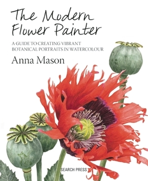 The Modern Flower Painter: Creating Vibrant Botanical Portraits in Watercolour by Anna Mason