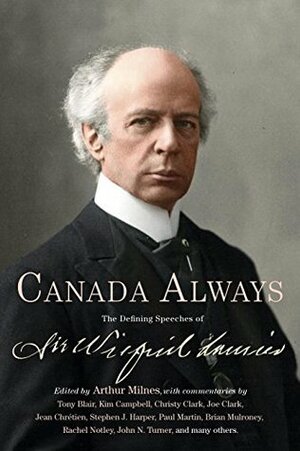 Canada Always: The Defining Speeches of Sir Wilfrid Laurier by Arthur Milnes