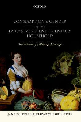 Consumption and Gender in the Early Seventeenth-Century Household: The World of Alice Le Strange by Jane Whittle, Elizabeth Griffiths