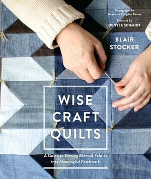 Wise Craft Quilts: A Guide to Turning Beloved Fabrics Into Meaningful Patchwork by Blair Stocker