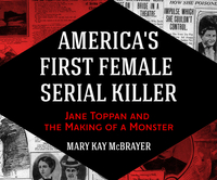 America's First Female Serial Killer: Jane Toppan and the Making of a Monster by Mary Kay McBrayer