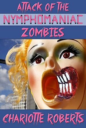 Attack of the Nymphomaniac Zombies by Charlotte Roberts