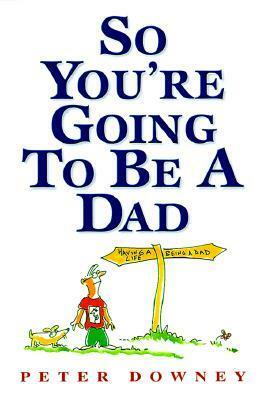 So You're Going to Be a Dad by Peter Downey
