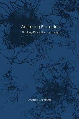 Gathering Ecologies: Thinking Beyond Interactivity by Andrew Goodman