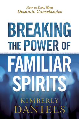 Breaking the Power of Familiar Spirits: How to Deal with Demonic Conspiracies by Kimberly Daniels