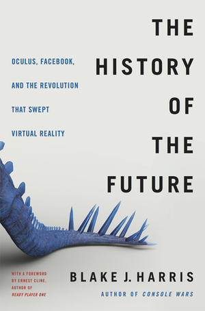 The History of the Future: Oculus, Facebook, and the Revolution That Swept Virtual Reality by Blake J. Harris