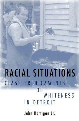 Racial Situations: Class Predicaments of Whiteness in Detroit by John Hartigan Jr.