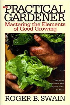 The Practical Gardener: Mastering The Elements Of Good Growing by Roger B. Swain