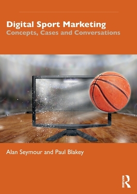 Digital Sport Marketing: Concepts, Cases and Conversations by Alan Seymour, Paul Blakey