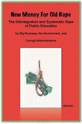 New Money for Old Rope: The Disintegration and Systematic Rape of Public Education by Ian Kay