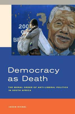 Democracy as Death: The Moral Order of Anti-Liberal Politics in South Africa by Jason Hickel