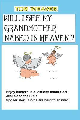 Will I See My Grandmother Naked In Heaven?: Humorous Questions About God, Jesus And The Bible by Tom Weaver