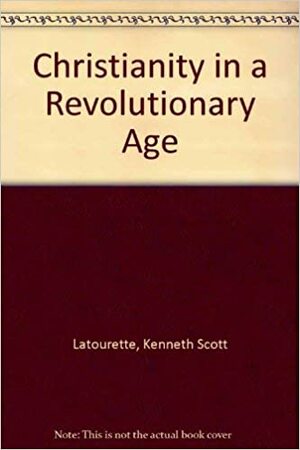 Christianity In A Revolutionary Age; A History Of Christianity In The Nineteenth And Twentieth Centuries by Kenneth Scott Latourette